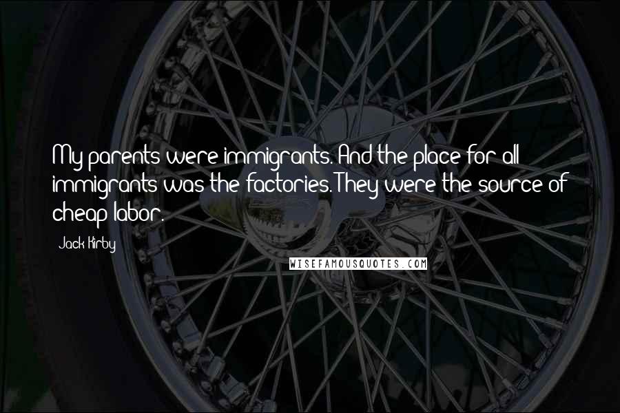 Jack Kirby Quotes: My parents were immigrants. And the place for all immigrants was the factories. They were the source of cheap labor.