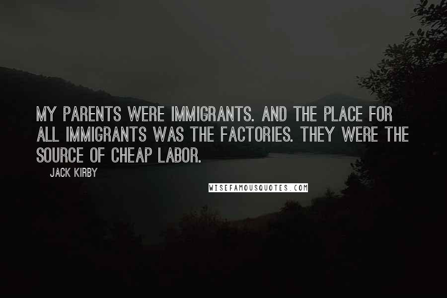 Jack Kirby Quotes: My parents were immigrants. And the place for all immigrants was the factories. They were the source of cheap labor.