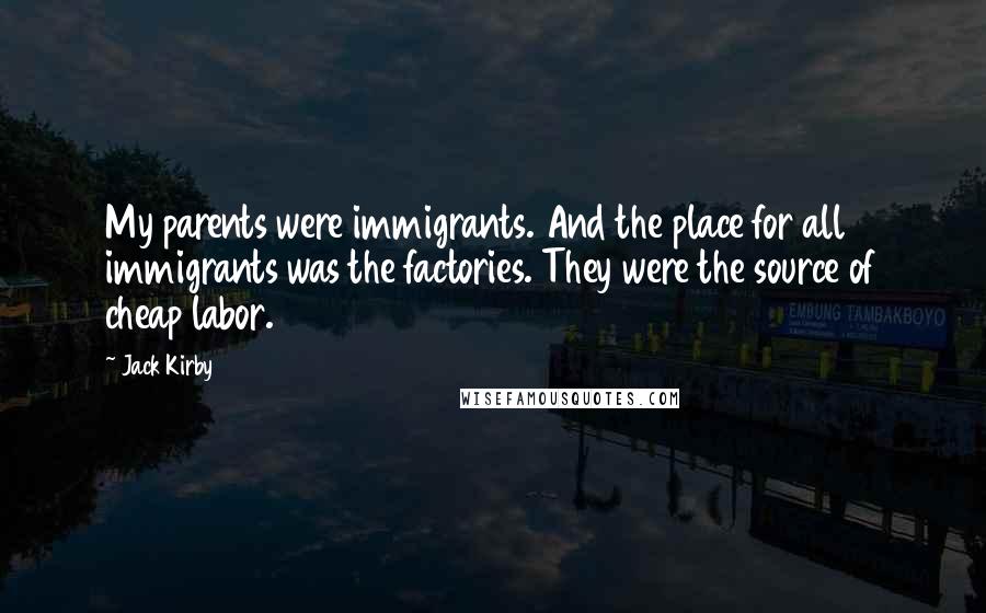 Jack Kirby Quotes: My parents were immigrants. And the place for all immigrants was the factories. They were the source of cheap labor.