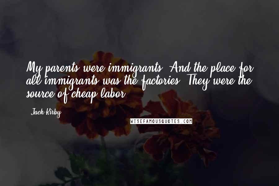 Jack Kirby Quotes: My parents were immigrants. And the place for all immigrants was the factories. They were the source of cheap labor.