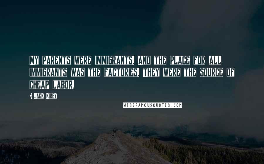 Jack Kirby Quotes: My parents were immigrants. And the place for all immigrants was the factories. They were the source of cheap labor.