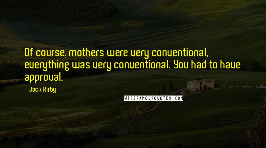 Jack Kirby Quotes: Of course, mothers were very conventional, everything was very conventional. You had to have approval.