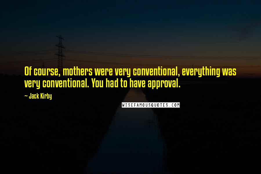 Jack Kirby Quotes: Of course, mothers were very conventional, everything was very conventional. You had to have approval.