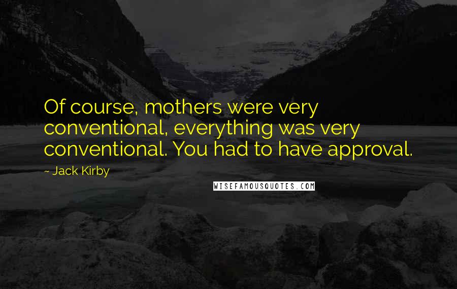 Jack Kirby Quotes: Of course, mothers were very conventional, everything was very conventional. You had to have approval.