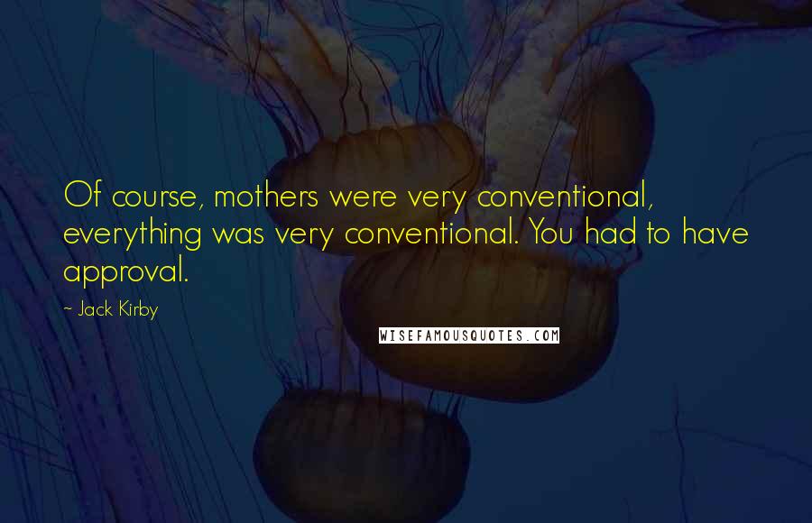 Jack Kirby Quotes: Of course, mothers were very conventional, everything was very conventional. You had to have approval.