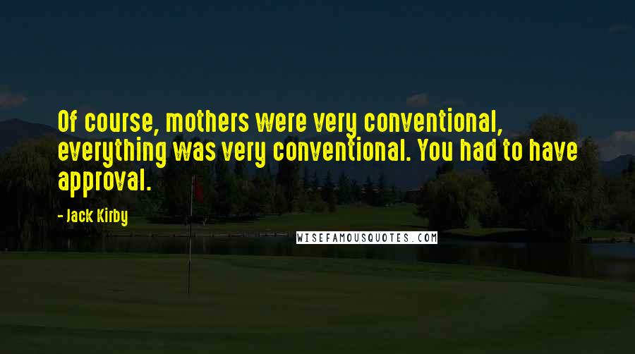 Jack Kirby Quotes: Of course, mothers were very conventional, everything was very conventional. You had to have approval.