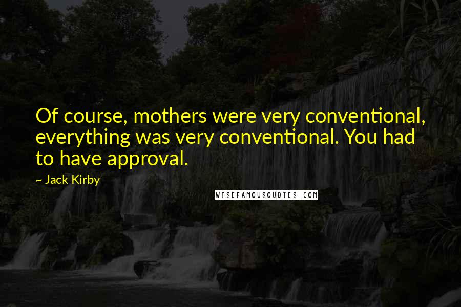 Jack Kirby Quotes: Of course, mothers were very conventional, everything was very conventional. You had to have approval.