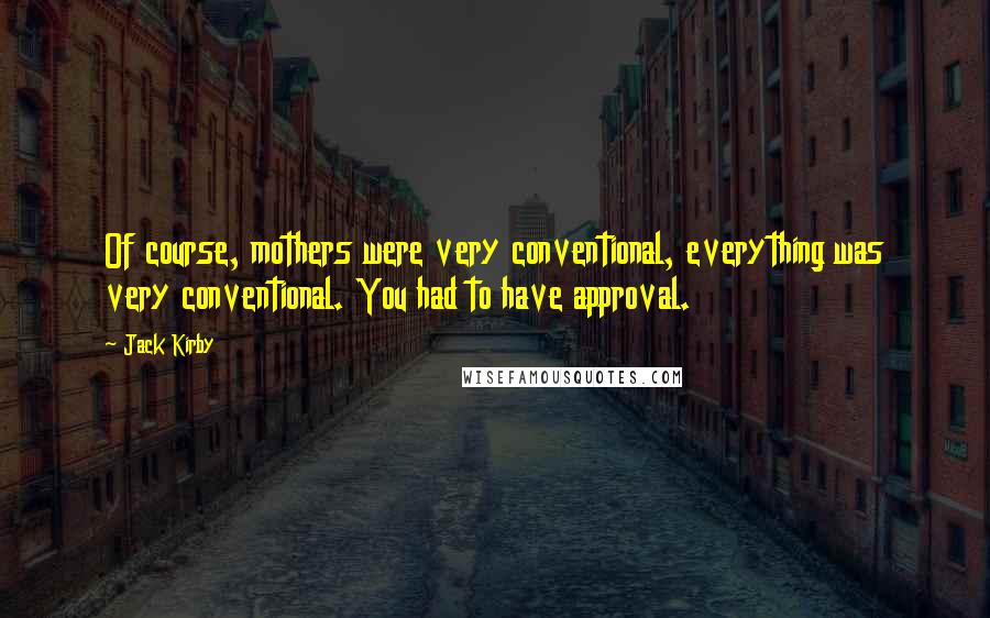 Jack Kirby Quotes: Of course, mothers were very conventional, everything was very conventional. You had to have approval.