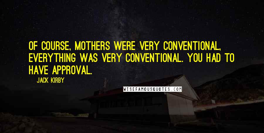 Jack Kirby Quotes: Of course, mothers were very conventional, everything was very conventional. You had to have approval.