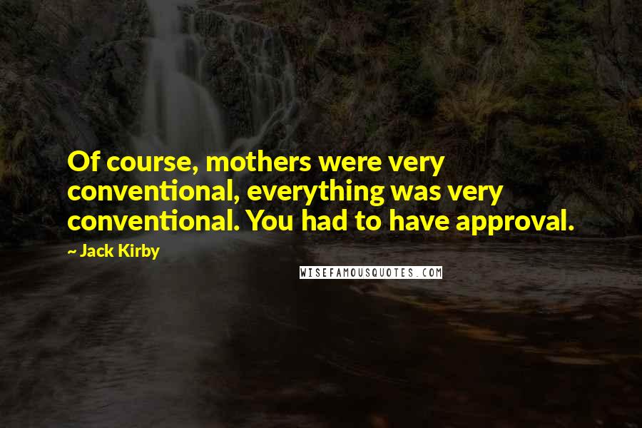 Jack Kirby Quotes: Of course, mothers were very conventional, everything was very conventional. You had to have approval.