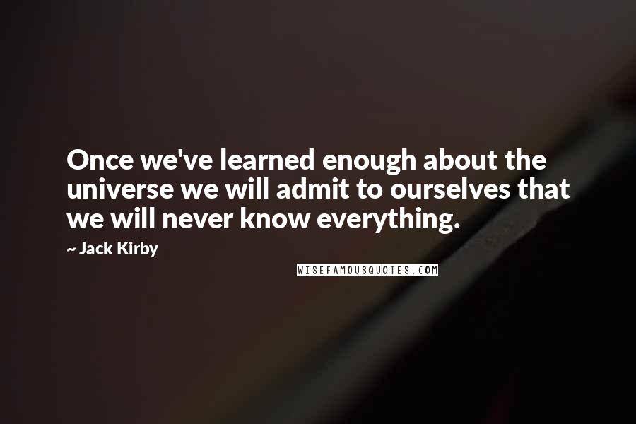 Jack Kirby Quotes: Once we've learned enough about the universe we will admit to ourselves that we will never know everything.