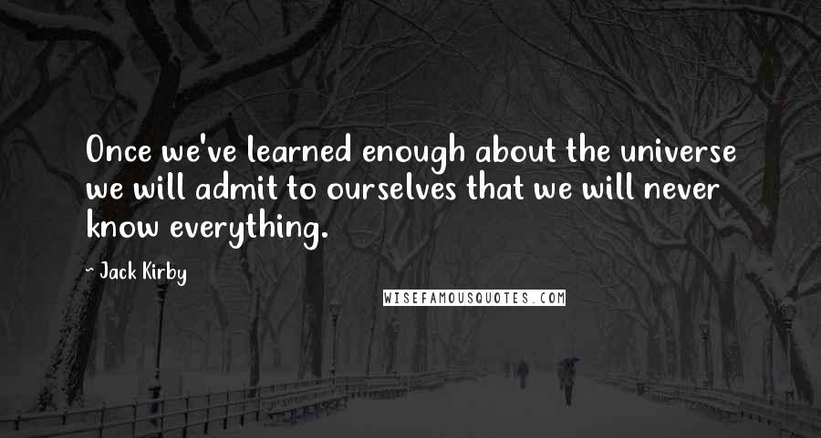 Jack Kirby Quotes: Once we've learned enough about the universe we will admit to ourselves that we will never know everything.