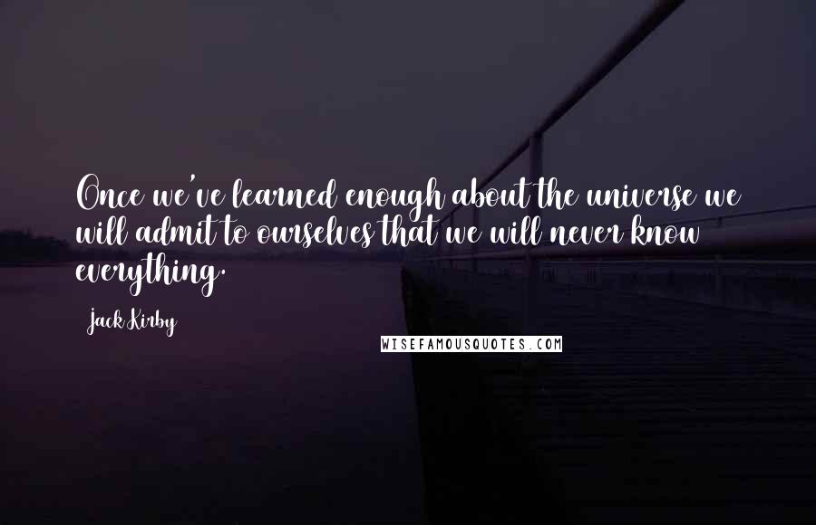 Jack Kirby Quotes: Once we've learned enough about the universe we will admit to ourselves that we will never know everything.