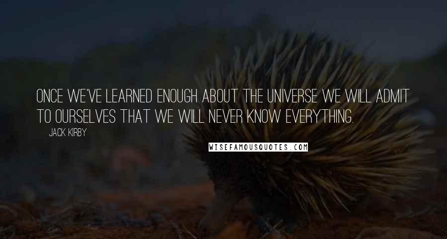 Jack Kirby Quotes: Once we've learned enough about the universe we will admit to ourselves that we will never know everything.