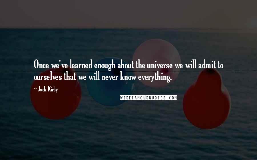 Jack Kirby Quotes: Once we've learned enough about the universe we will admit to ourselves that we will never know everything.