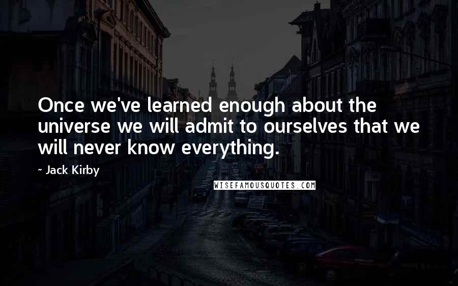 Jack Kirby Quotes: Once we've learned enough about the universe we will admit to ourselves that we will never know everything.
