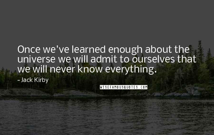 Jack Kirby Quotes: Once we've learned enough about the universe we will admit to ourselves that we will never know everything.
