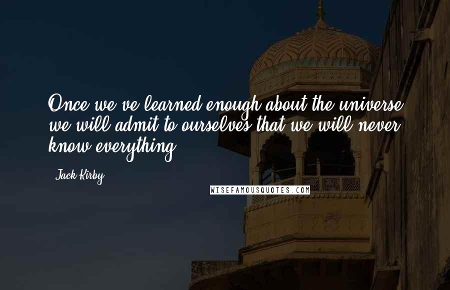 Jack Kirby Quotes: Once we've learned enough about the universe we will admit to ourselves that we will never know everything.