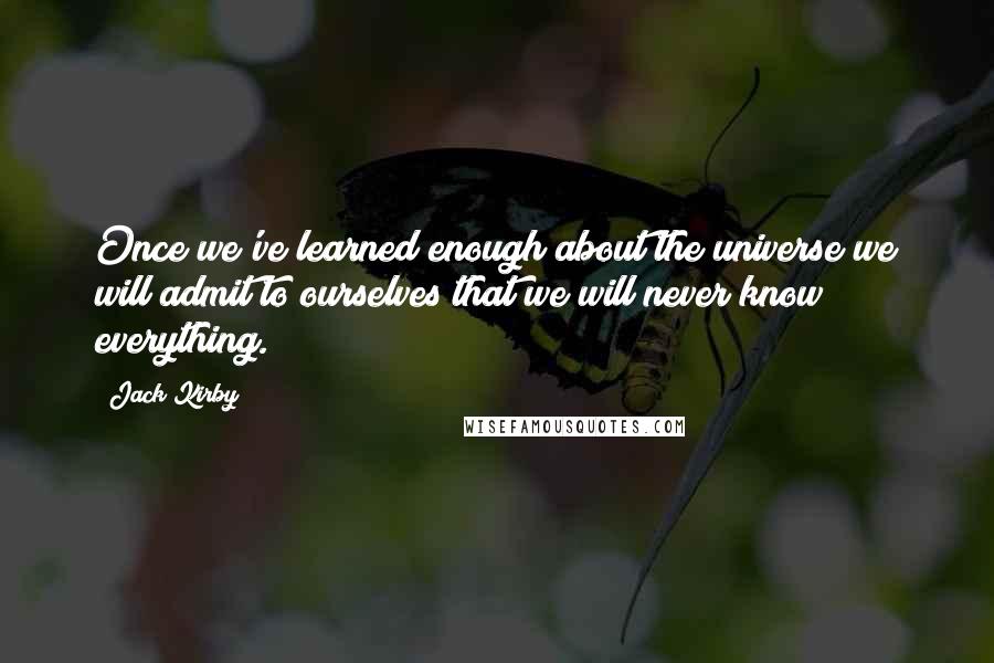 Jack Kirby Quotes: Once we've learned enough about the universe we will admit to ourselves that we will never know everything.