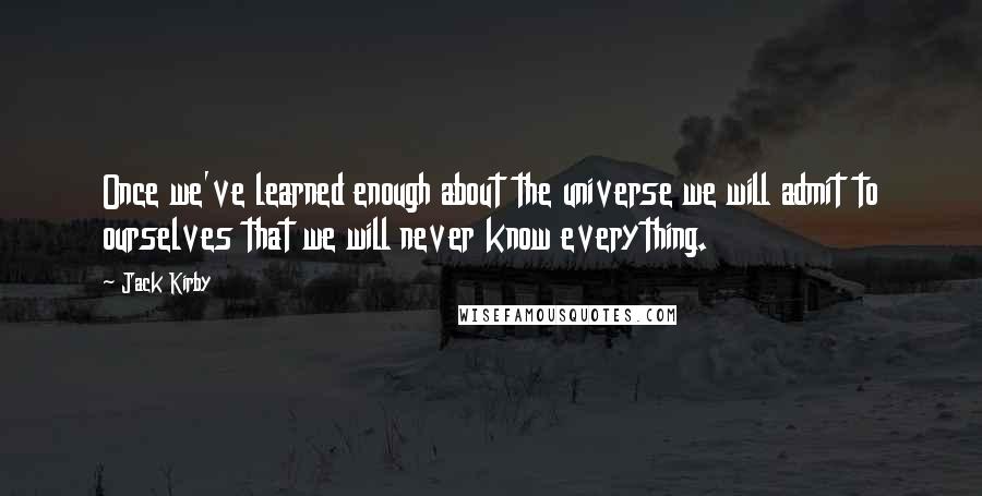 Jack Kirby Quotes: Once we've learned enough about the universe we will admit to ourselves that we will never know everything.