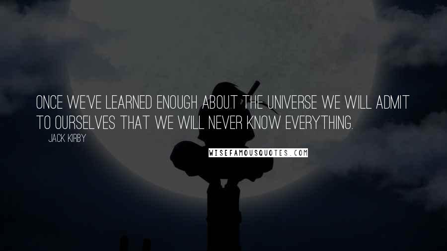 Jack Kirby Quotes: Once we've learned enough about the universe we will admit to ourselves that we will never know everything.