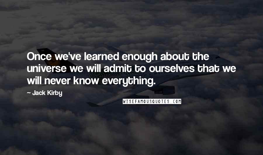 Jack Kirby Quotes: Once we've learned enough about the universe we will admit to ourselves that we will never know everything.