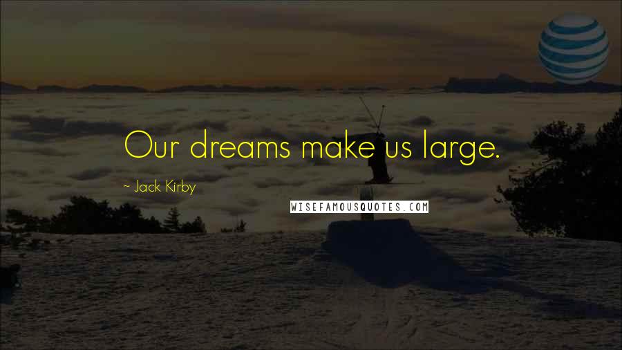 Jack Kirby Quotes: Our dreams make us large.