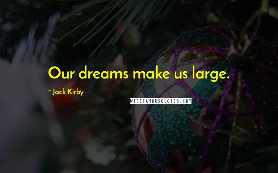 Jack Kirby Quotes: Our dreams make us large.
