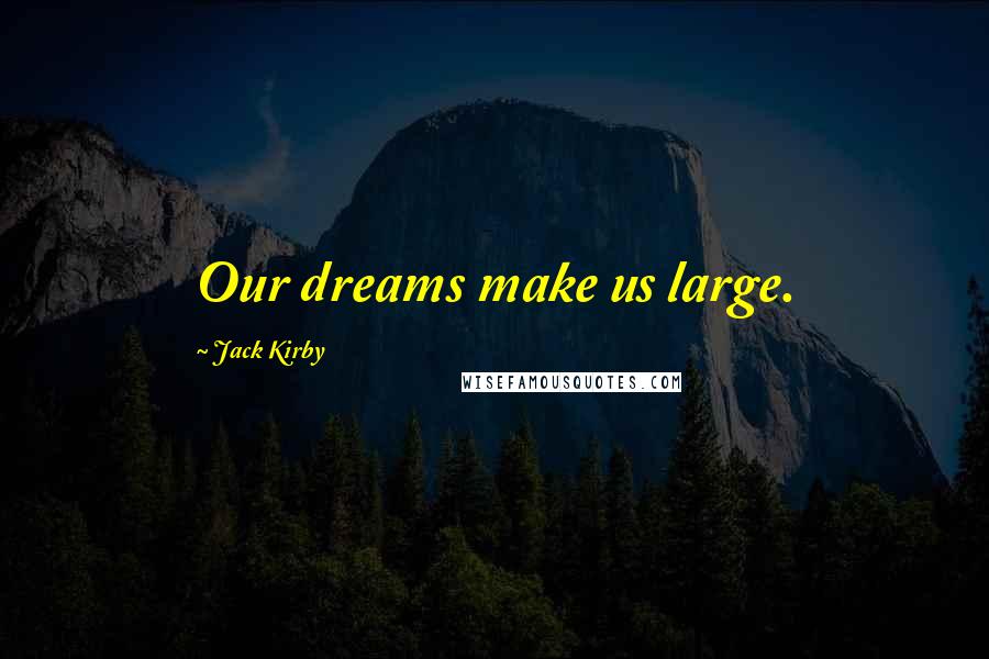 Jack Kirby Quotes: Our dreams make us large.