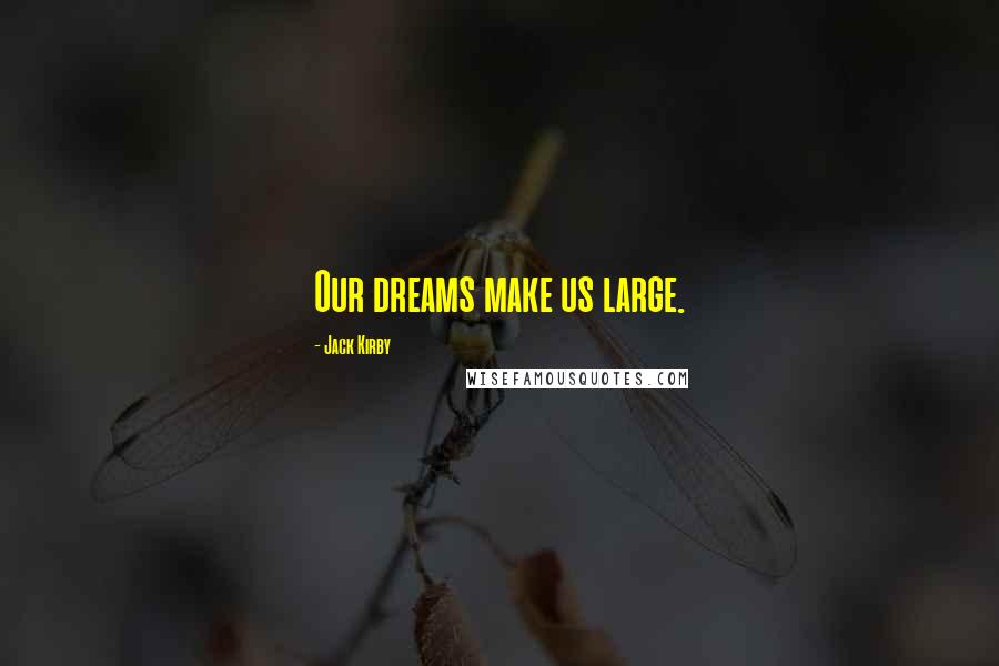 Jack Kirby Quotes: Our dreams make us large.