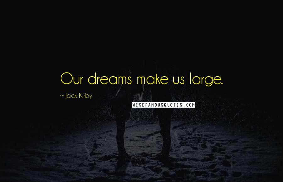 Jack Kirby Quotes: Our dreams make us large.