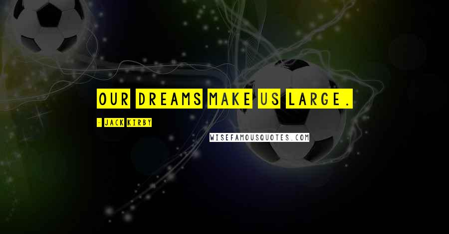 Jack Kirby Quotes: Our dreams make us large.