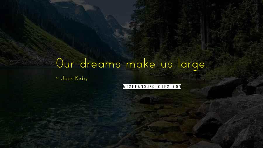 Jack Kirby Quotes: Our dreams make us large.