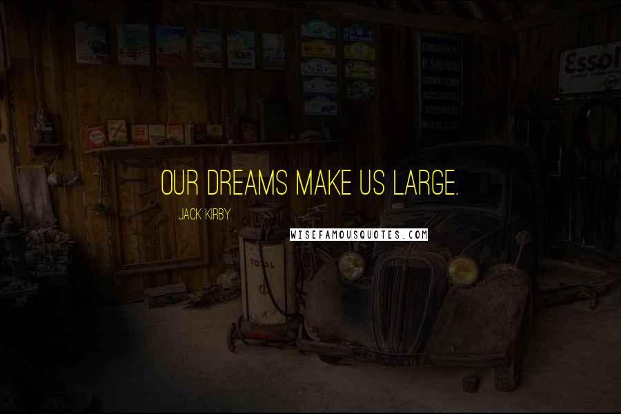 Jack Kirby Quotes: Our dreams make us large.