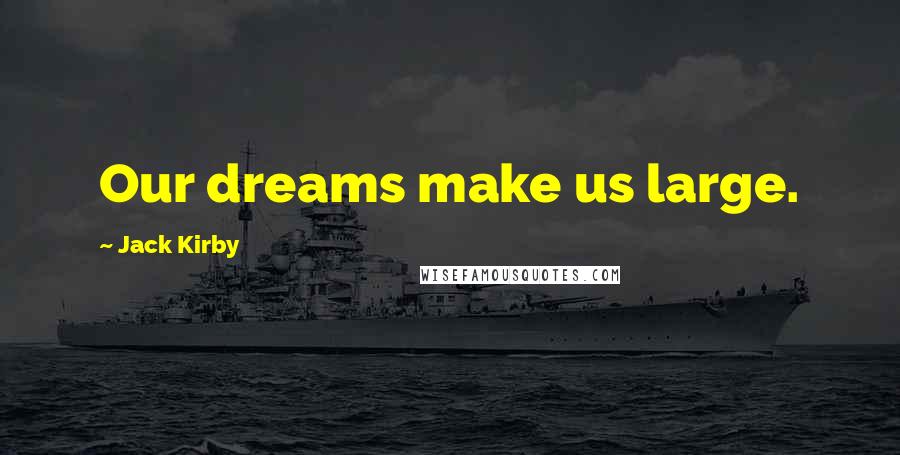 Jack Kirby Quotes: Our dreams make us large.