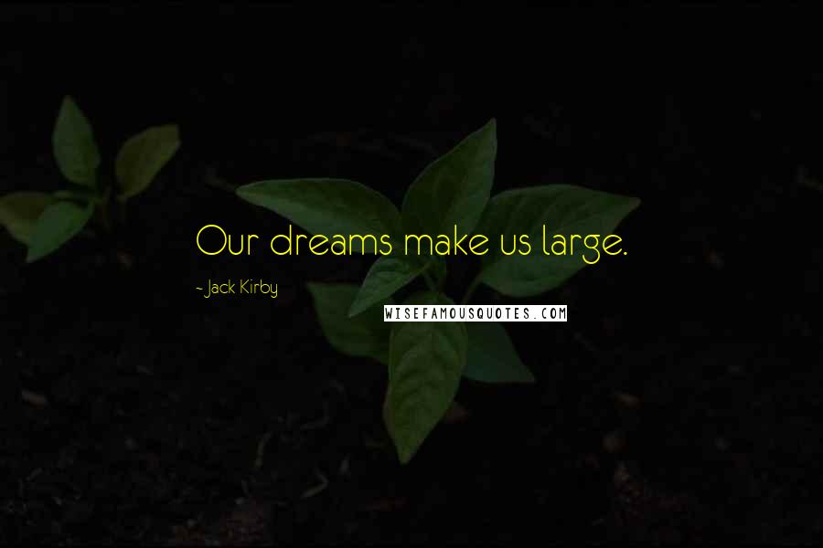 Jack Kirby Quotes: Our dreams make us large.
