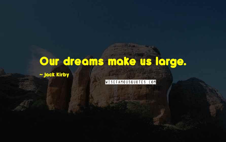 Jack Kirby Quotes: Our dreams make us large.