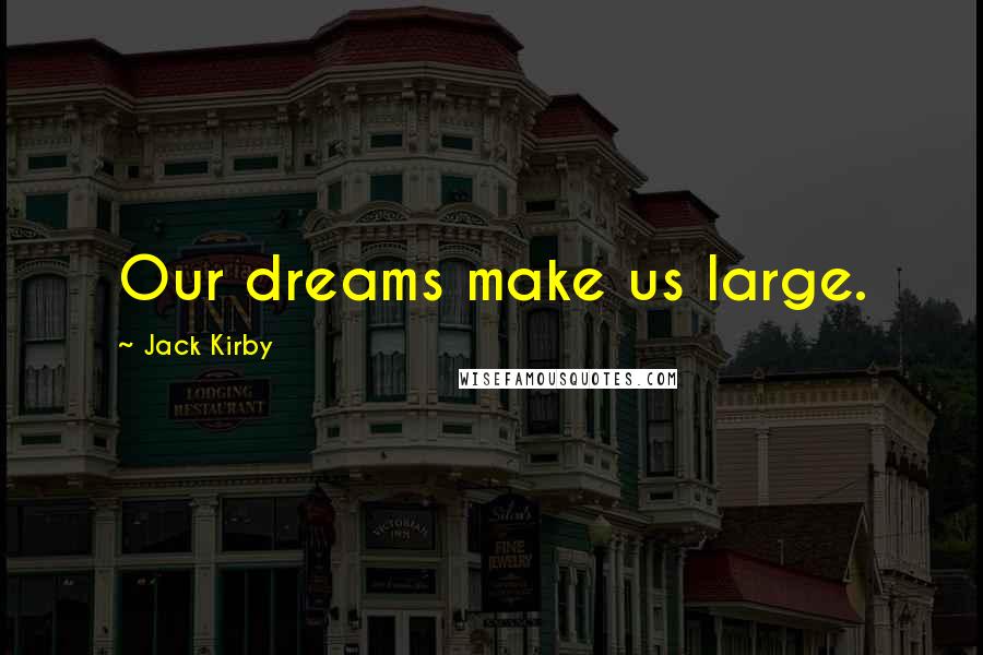 Jack Kirby Quotes: Our dreams make us large.