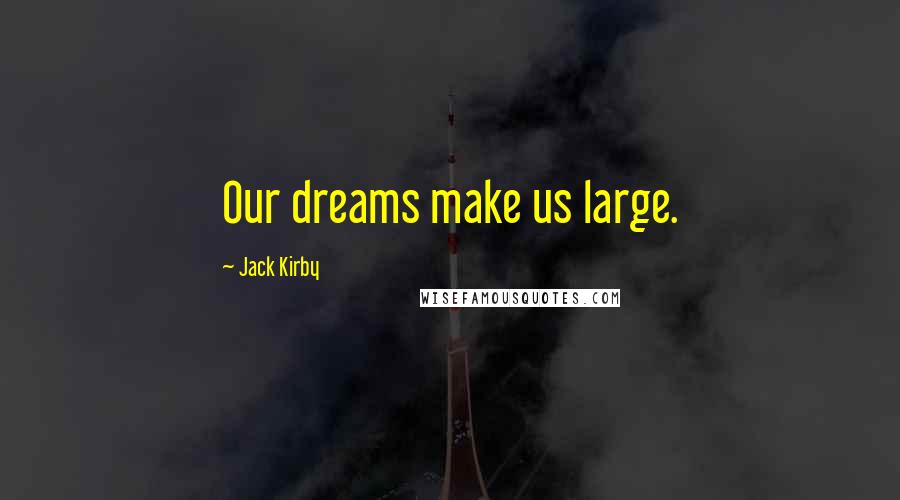 Jack Kirby Quotes: Our dreams make us large.