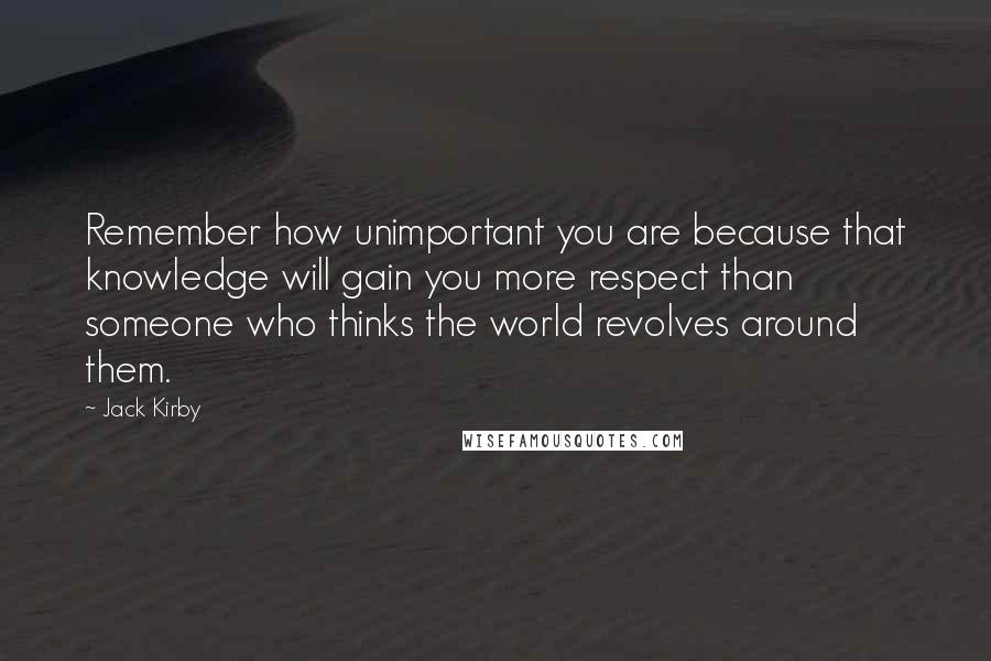 Jack Kirby Quotes: Remember how unimportant you are because that knowledge will gain you more respect than someone who thinks the world revolves around them.