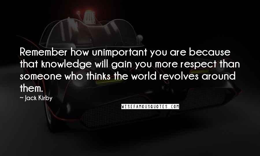 Jack Kirby Quotes: Remember how unimportant you are because that knowledge will gain you more respect than someone who thinks the world revolves around them.