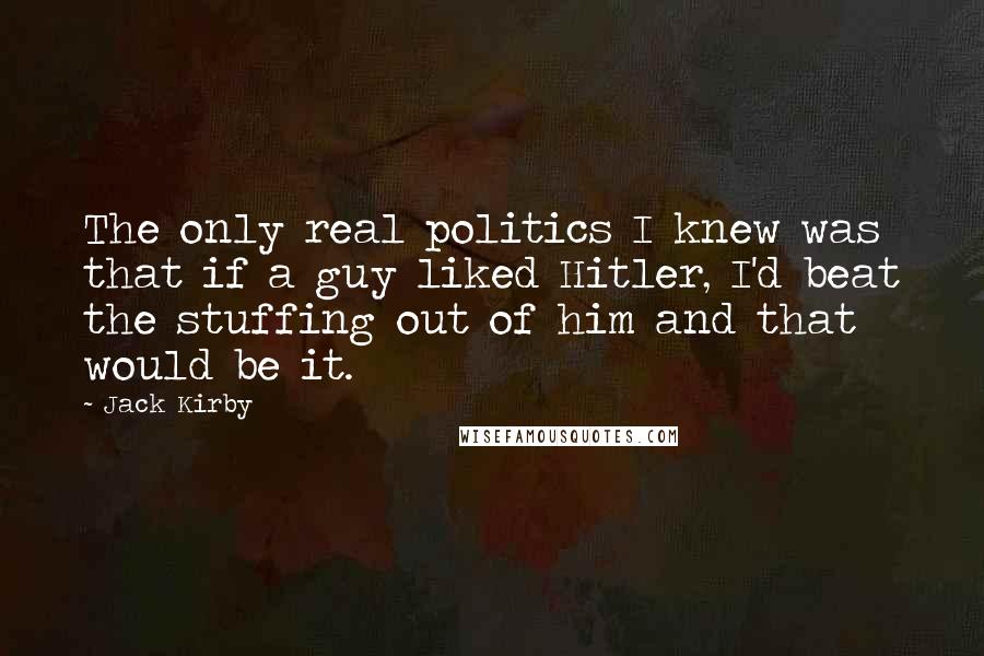 Jack Kirby Quotes: The only real politics I knew was that if a guy liked Hitler, I'd beat the stuffing out of him and that would be it.