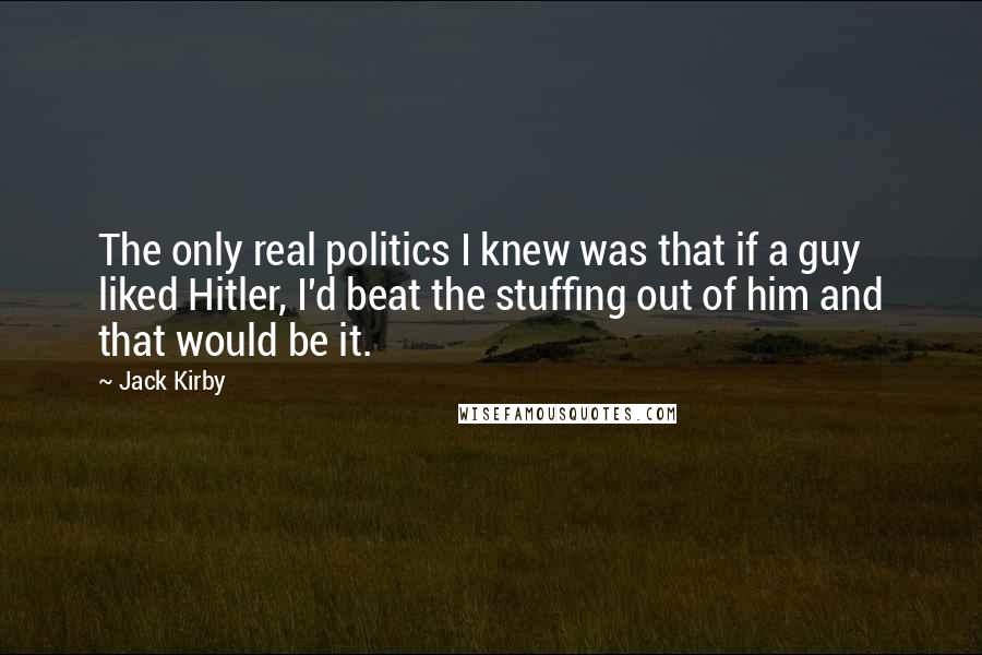 Jack Kirby Quotes: The only real politics I knew was that if a guy liked Hitler, I'd beat the stuffing out of him and that would be it.