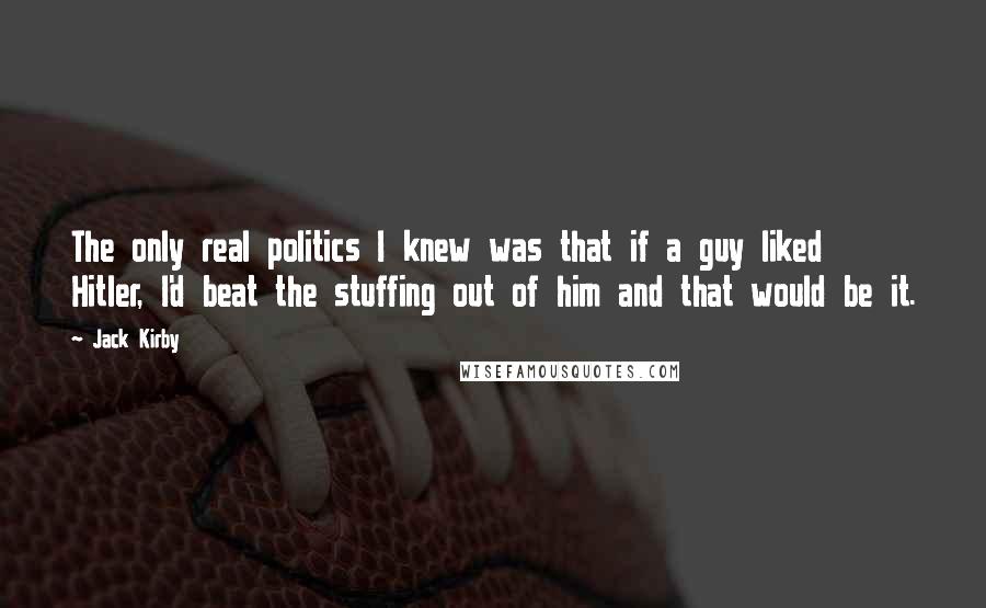 Jack Kirby Quotes: The only real politics I knew was that if a guy liked Hitler, I'd beat the stuffing out of him and that would be it.