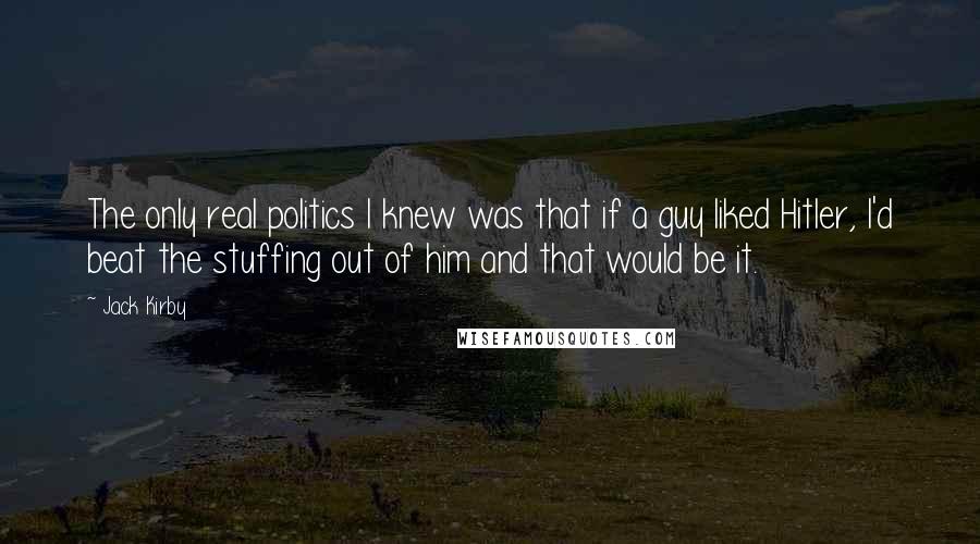 Jack Kirby Quotes: The only real politics I knew was that if a guy liked Hitler, I'd beat the stuffing out of him and that would be it.