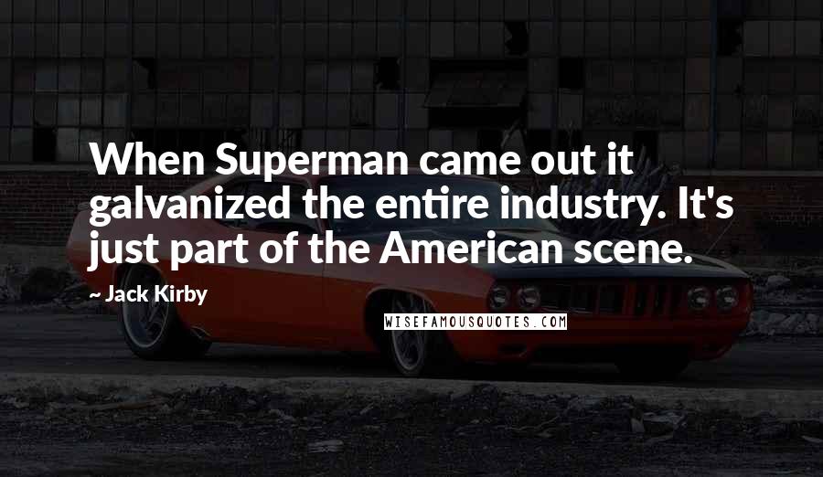 Jack Kirby Quotes: When Superman came out it galvanized the entire industry. It's just part of the American scene.