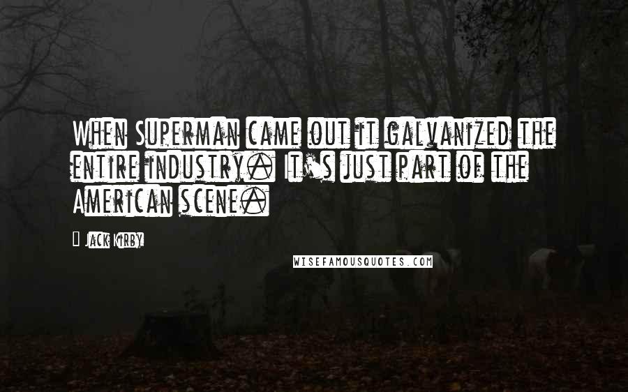 Jack Kirby Quotes: When Superman came out it galvanized the entire industry. It's just part of the American scene.