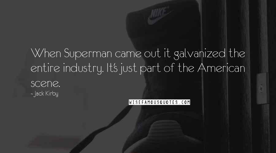 Jack Kirby Quotes: When Superman came out it galvanized the entire industry. It's just part of the American scene.
