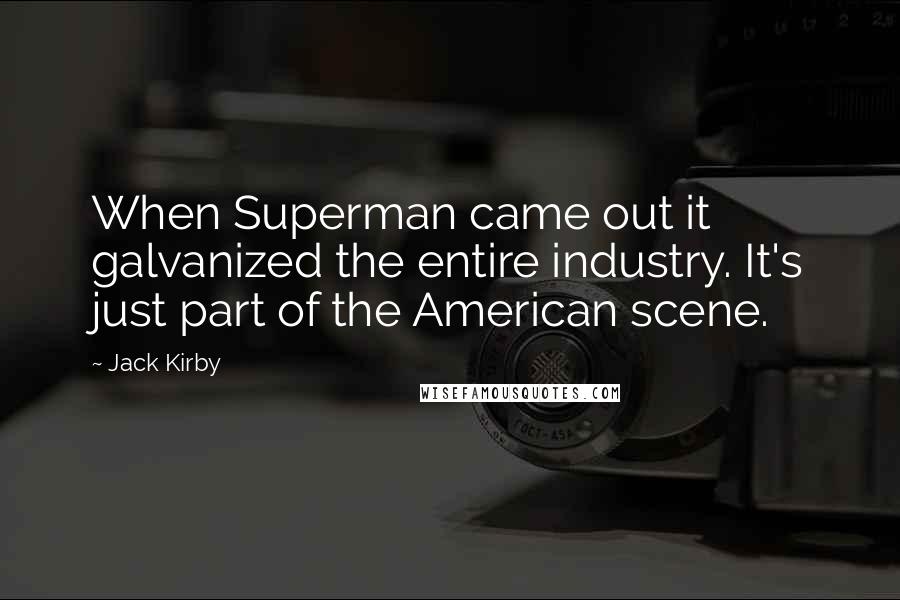 Jack Kirby Quotes: When Superman came out it galvanized the entire industry. It's just part of the American scene.