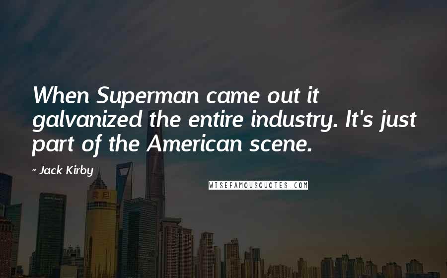 Jack Kirby Quotes: When Superman came out it galvanized the entire industry. It's just part of the American scene.